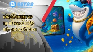 Bắn cá online VIP tại BET88 có gì đặc biệt cho người chơi