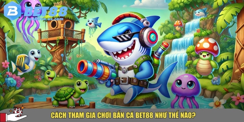 Hướng dẫn chi tiết cách tham gia chơi bắn cá BET88