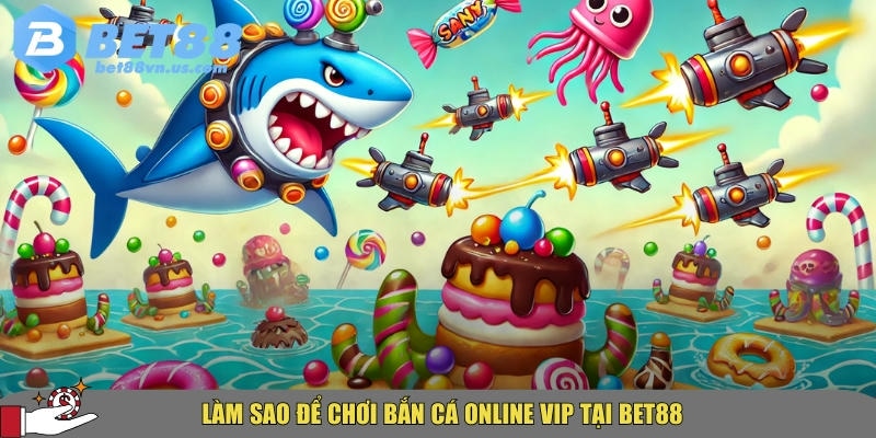 Bắn cá online VIP tại BET88 có gì đặc biệt cho người chơi 2 Hướng dẫn cách tham gia chơi bắn cá online VIP