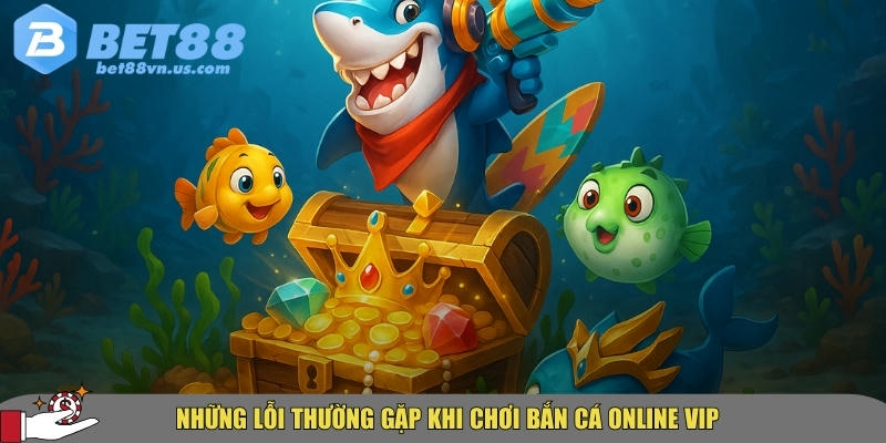Bắn cá online VIP tại BET88 có gì đặc biệt cho người chơi 5 Các lỗi thường gặp khi chơi bắn cá online VIP