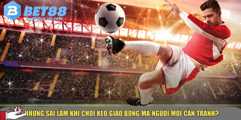 Tìm hiểu kèo giao bóng là gì? Cách đọc và đặt cược hiệu quả 5 Tổng hợp các sai lầm người chơi cần lưu ý khi chơi kèo giao bóng