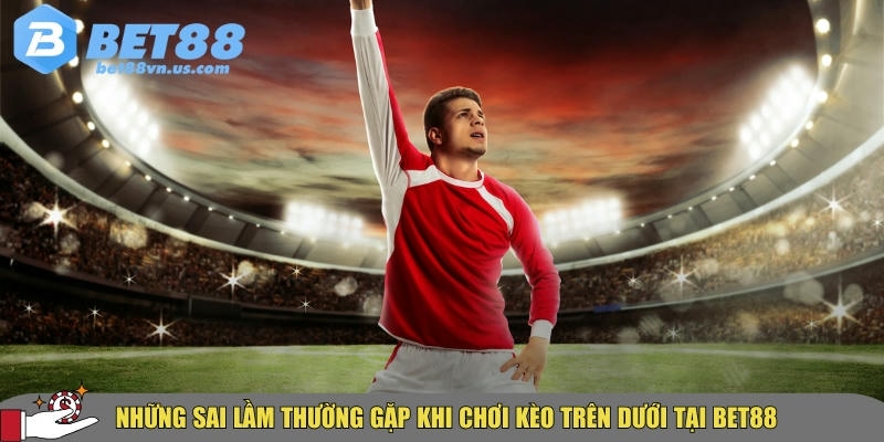 Kèo trên dưới là gì? Cách đọc và bắt kèo hiệu quả nhất 4 Các sai lầm thường gặp khi chơi kèo trên dưới tại BET88